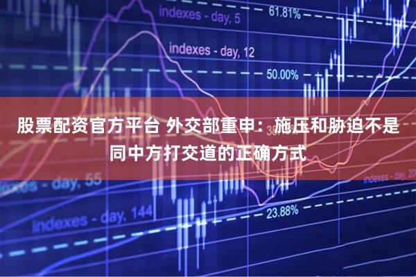 股票配资官方平台 外交部重申：施压和胁迫不是同中方打交道的正确方式