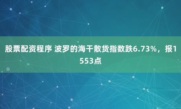 股票配资程序 波罗的海干散货指数跌6.73%，报1553点