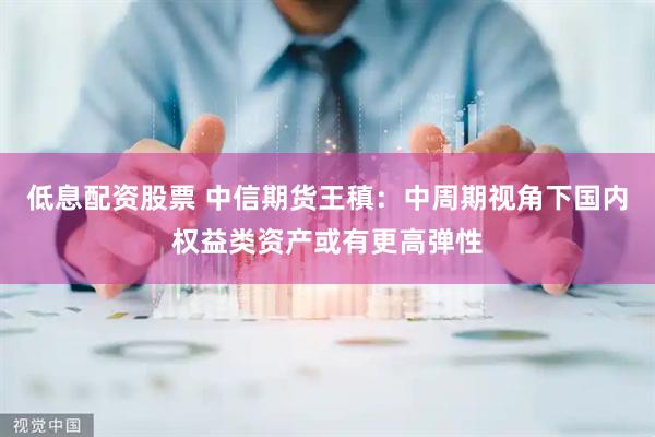低息配资股票 中信期货王稹：中周期视角下国内权益类资产或有更高弹性
