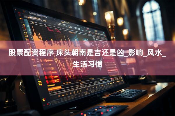 股票配资程序 床头朝南是吉还是凶_影响_风水_生活习惯