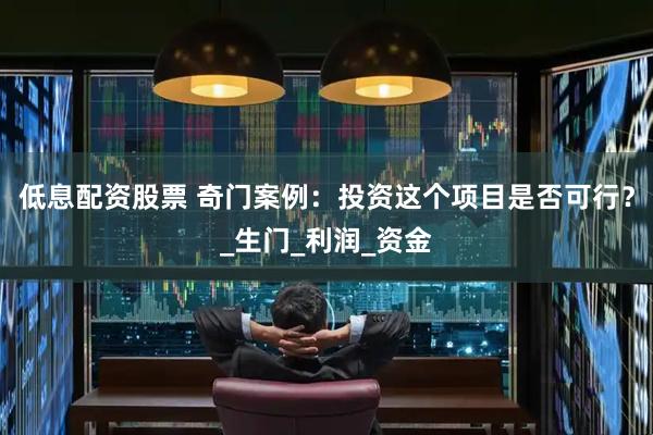 低息配资股票 奇门案例：投资这个项目是否可行？_生门_利润_资金