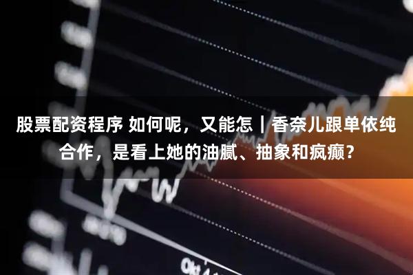 股票配资程序 如何呢，又能怎｜香奈儿跟单依纯合作，是看上她的油腻、抽象和疯癫？