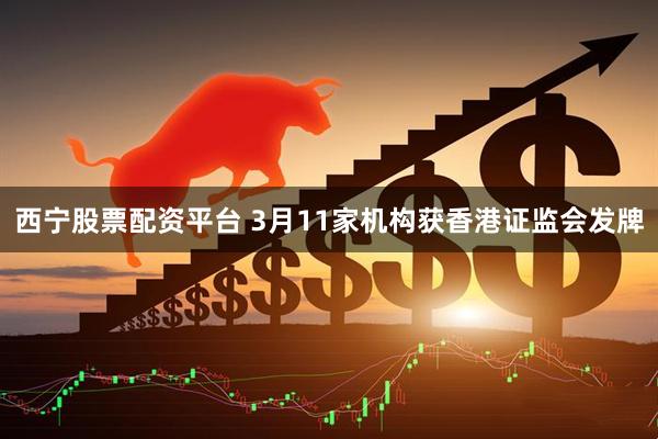 西宁股票配资平台 3月11家机构获香港证监会发牌