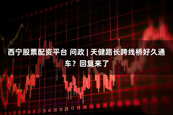 西宁股票配资平台 问政 | 天健路长跨线桥好久通车？回复来了