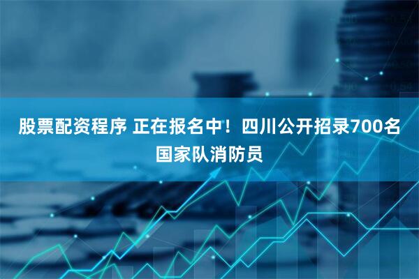 股票配资程序 正在报名中！四川公开招录700名国家队消防员