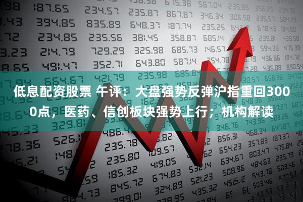 低息配资股票 午评：大盘强势反弹沪指重回3000点，医药、信创板块强势上行；机构解读