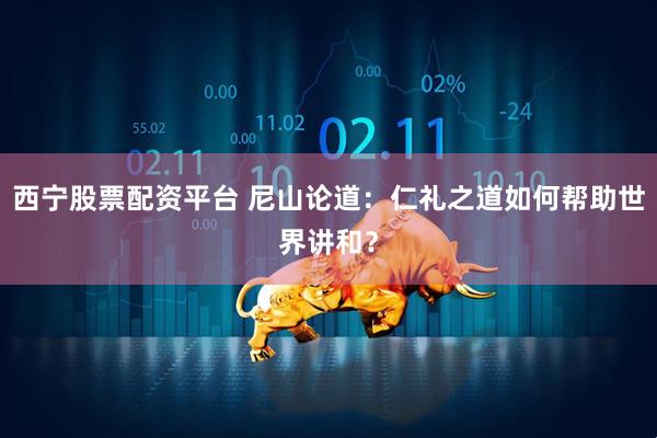 西宁股票配资平台 尼山论道：仁礼之道如何帮助世界讲和？