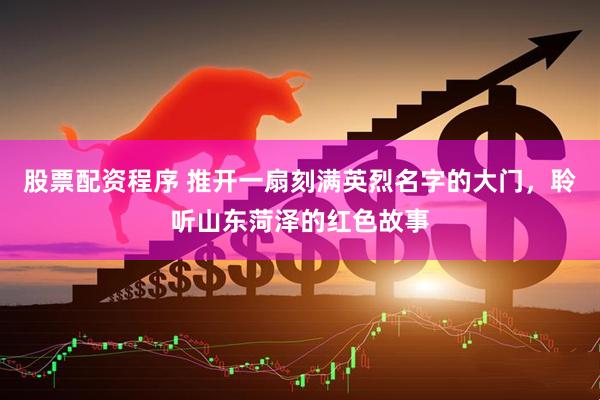 股票配资程序 推开一扇刻满英烈名字的大门，聆听山东菏泽的红色故事