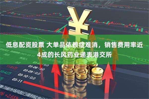 低息配资股票 大单品依赖症难消，销售费用率近4成的长风药业递表港交所