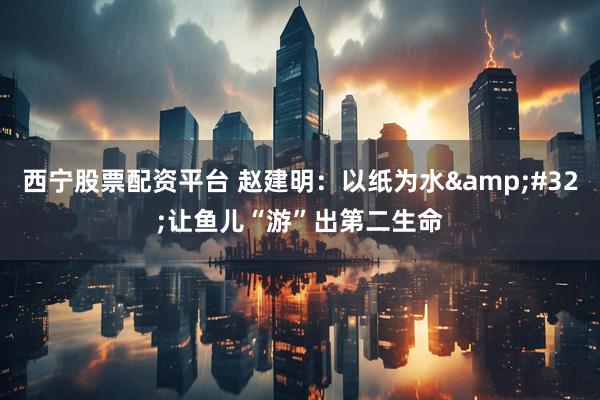 西宁股票配资平台 赵建明：以纸为水&#32;让鱼儿“游”出第二生命
