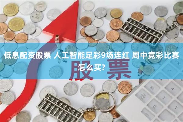 低息配资股票 人工智能足彩9场连红 周中竞彩比赛怎么买?