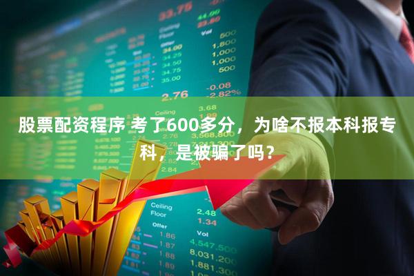股票配资程序 考了600多分，为啥不报本科报专科，是被骗了吗？
