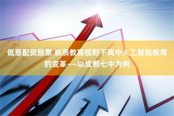 低息配资股票 新质教育视野下高中人工智能教育的变革——以成都七中为例