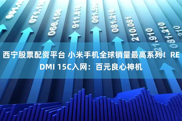 西宁股票配资平台 小米手机全球销量最高系列！REDMI 15C入网：百元良心神机