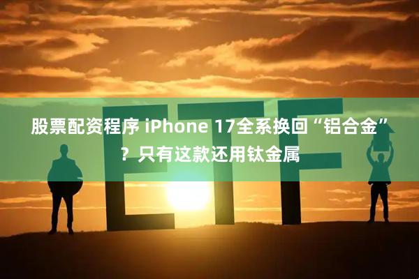 股票配资程序 iPhone 17全系换回“铝合金”？只有这款还用钛金属