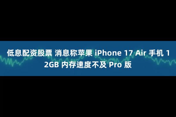 低息配资股票 消息称苹果 iPhone 17 Air 手机 12GB 内存速度不及 Pro 版