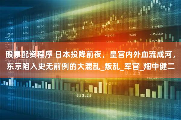 股票配资程序 日本投降前夜，皇宫内外血流成河，东京陷入史无前例的大混乱_叛乱_军官_畑中健二