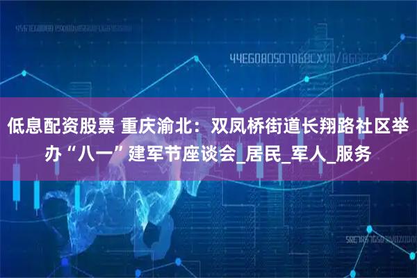 低息配资股票 重庆渝北：双凤桥街道长翔路社区举办“八一”建军节座谈会_居民_军人_服务
