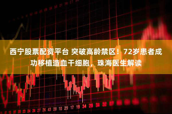 西宁股票配资平台 突破高龄禁区！72岁患者成功移植造血干细胞，珠海医生解读