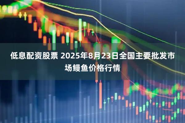 低息配资股票 2025年8月23日全国主要批发市场鳗鱼价格行情