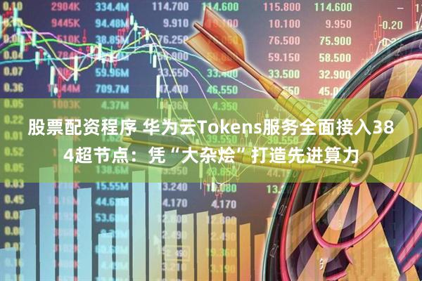 股票配资程序 华为云Tokens服务全面接入384超节点：凭“大杂烩”打造先进算力