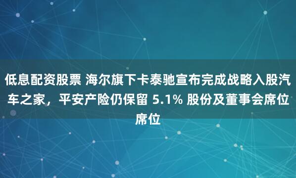 低息配资股票 海尔旗下卡泰驰宣布完成战略入股汽车之家，平安产险仍保留 5.1% 股份及董事会席位