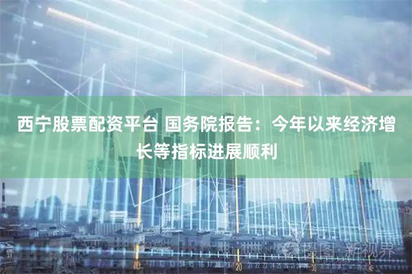 西宁股票配资平台 国务院报告：今年以来经济增长等指标进展顺利