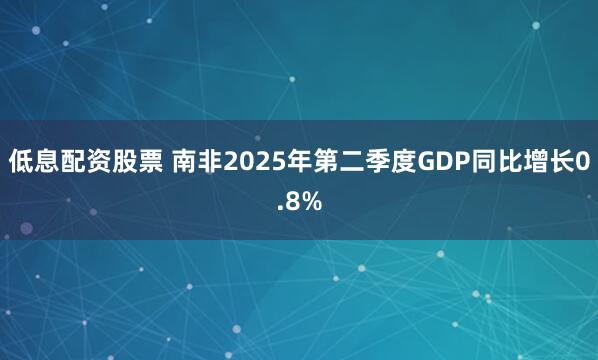 低息配资股票 南非2025年第二季度GDP同比增长0.8%
