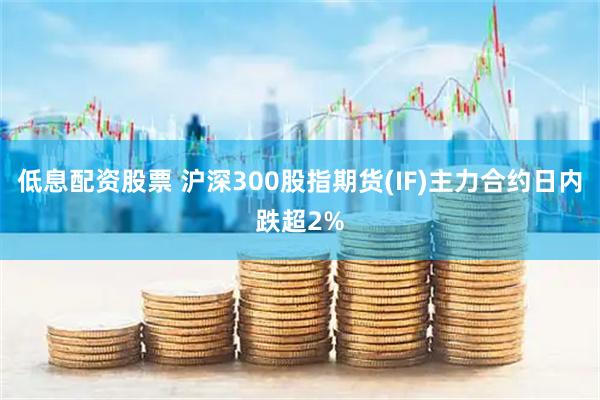 低息配资股票 沪深300股指期货(IF)主力合约日内跌超2%