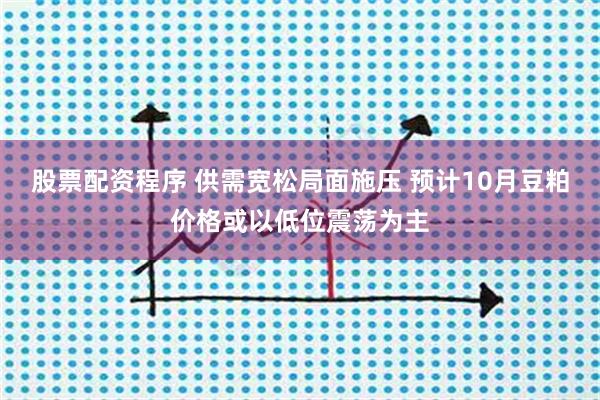股票配资程序 供需宽松局面施压 预计10月豆粕价格或以低位震荡为主