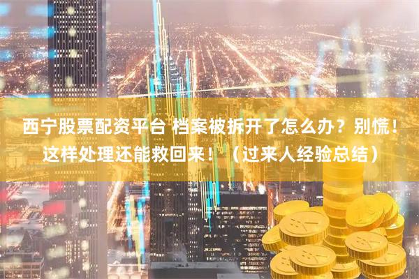西宁股票配资平台 档案被拆开了怎么办？别慌！这样处理还能救回来！（过来人经验总结）