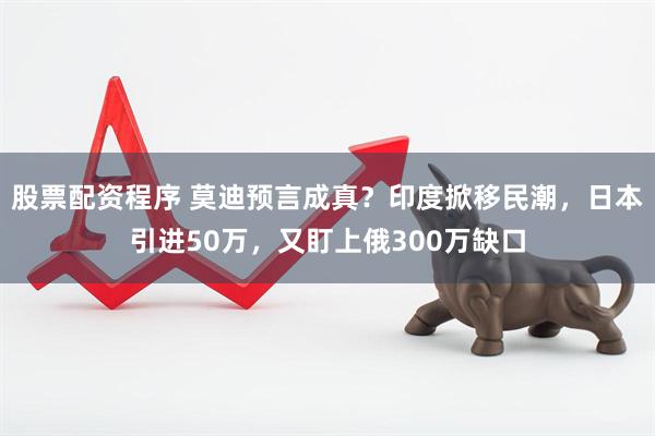 股票配资程序 莫迪预言成真？印度掀移民潮，日本引进50万，又盯上俄300万缺口