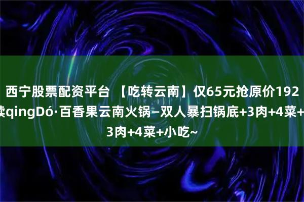 西宁股票配资平台 【吃转云南】仅65元抢原价192元青犊qingDó·百香果云南火锅—双人暴扫锅底+3肉+4菜+小吃~