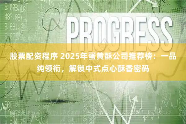 股票配资程序 2025年蛋黄酥公司推荐榜:一品纯领衔,解锁中式点心酥香密码