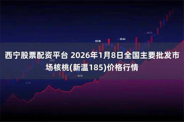 西宁股票配资平台 2026年1月8日全国主要批发市场核桃(新温185)价格行情