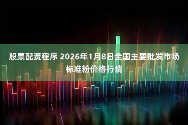 股票配资程序 2026年1月8日全国主要批发市场标准粉价格行情