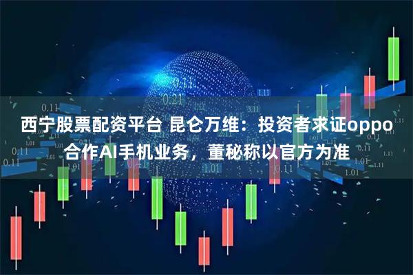 西宁股票配资平台 昆仑万维：投资者求证oppo合作AI手机业务，董秘称以官方为准